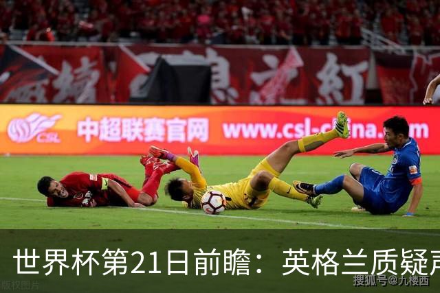 世界杯第21日前瞻：英格兰质疑声中前行 美国力求打破恐欧魔咒