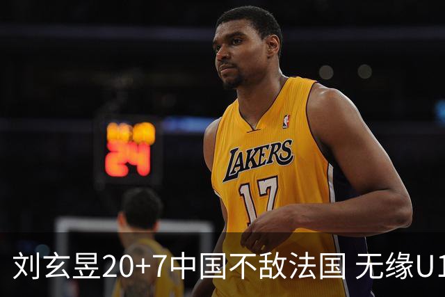 刘玄昱20+7中国不敌法国 无缘U17男篮世界杯8强