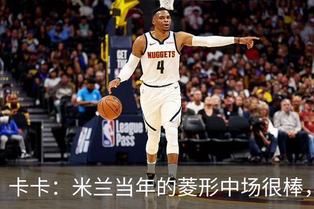 卡卡：米兰当年的菱形中场很棒，皮尔洛可以在任何位置传球给我