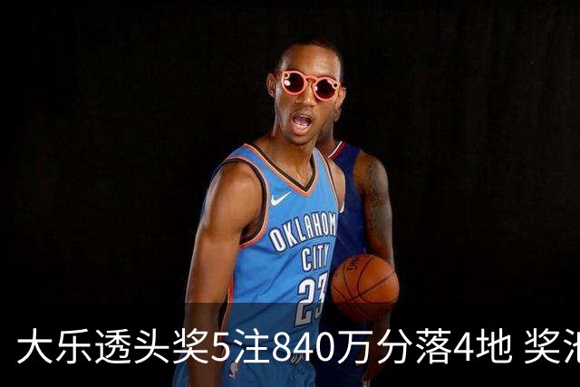 大乐透头奖5注840万分落4地 奖池余额7.56亿