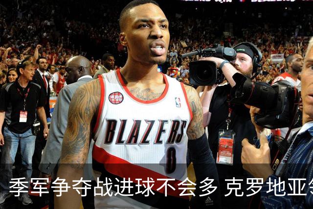 季军争夺战进球不会多 克罗地亚领先半个身位