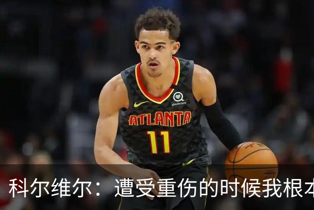 科尔维尔：遭受重伤的时候我根本不敢相信；福法纳帮了我很多很多