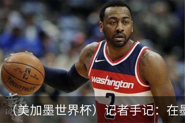 （美加墨世界杯）记者手记：在墨西哥城，足球是一场庆典